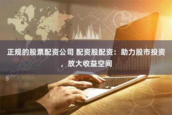 正规的股票配资公司 配资股配资：助力股市投资，放大收益空间