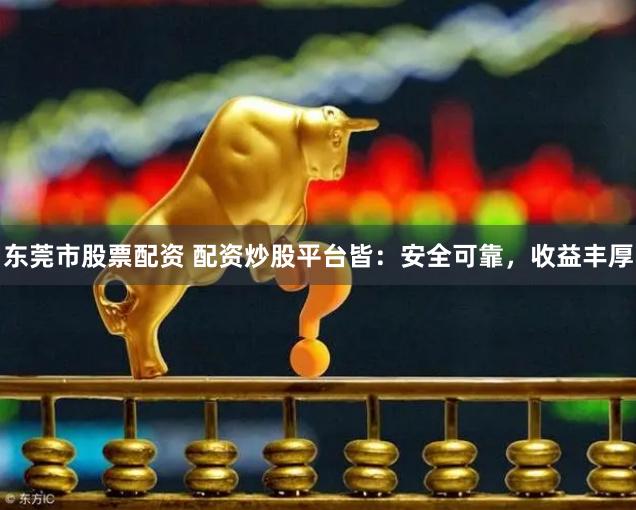 东莞市股票配资 配资炒股平台皆：安全可靠，收益丰厚
