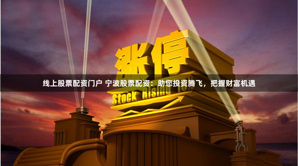 线上股票配资门户 宁波股票配资：助您投资腾飞，把握财富机遇