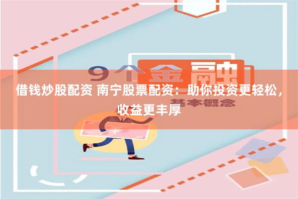 借钱炒股配资 南宁股票配资：助你投资更轻松，收益更丰厚