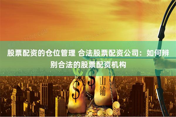 股票配资的仓位管理 合法股票配资公司：如何辨别合法的股票配资机构