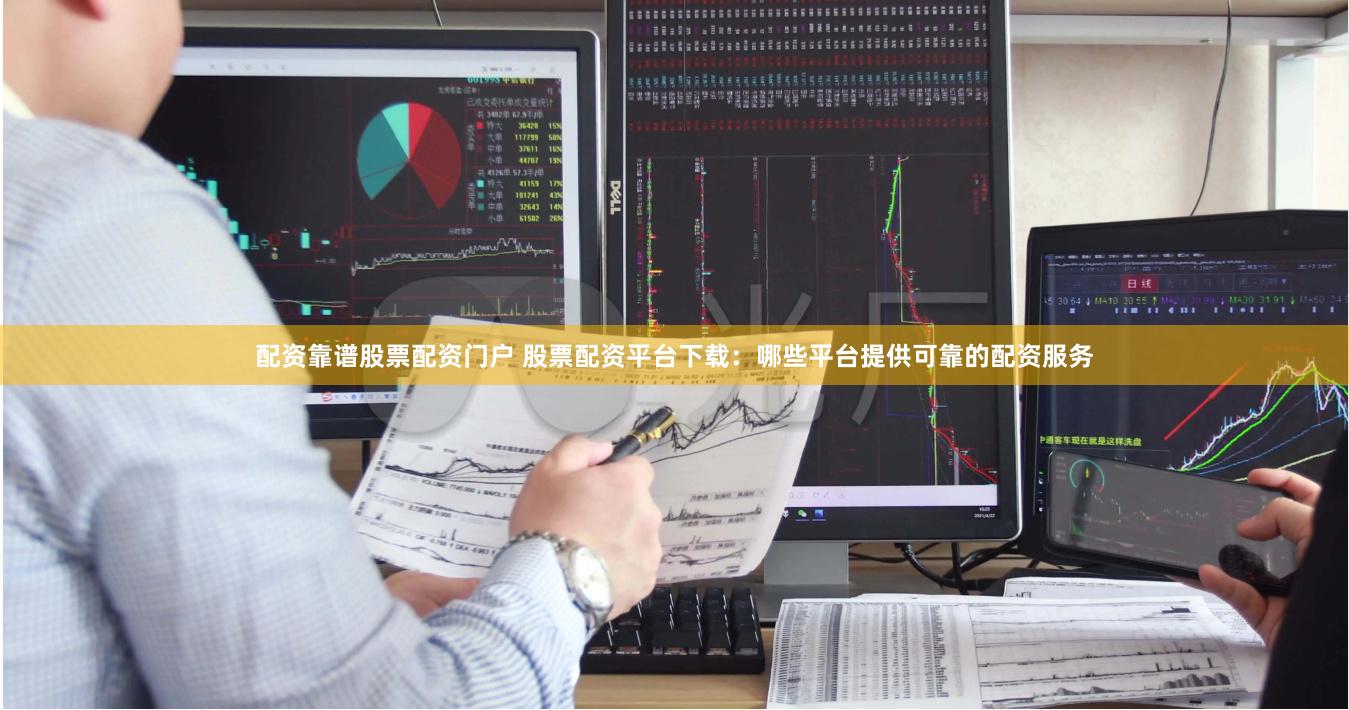 配资靠谱股票配资门户 股票配资平台下载：哪些平台提供可靠的配资服务