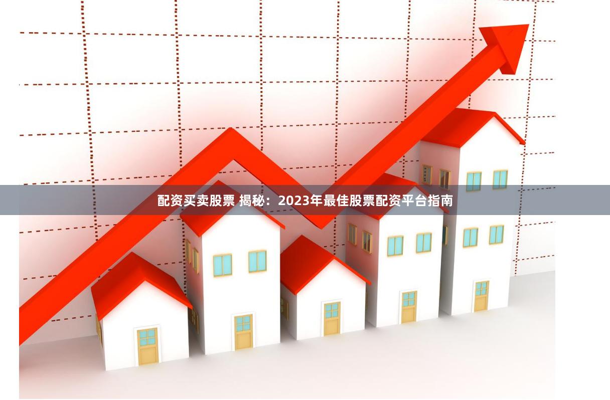 配资买卖股票 揭秘：2023年最佳股票配资平台指南