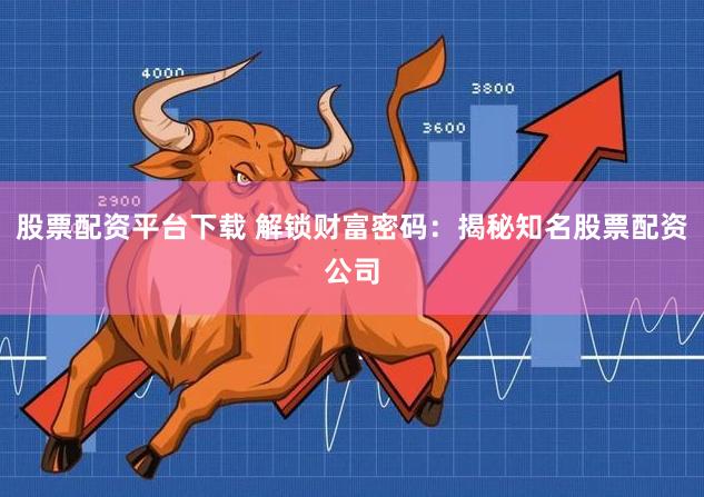 股票配资平台下载 解锁财富密码：揭秘知名股票配资公司
