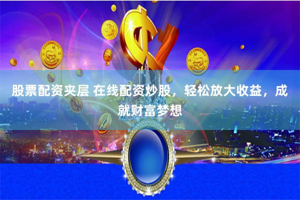 股票配资夹层 在线配资炒股，轻松放大收益，成就财富梦想