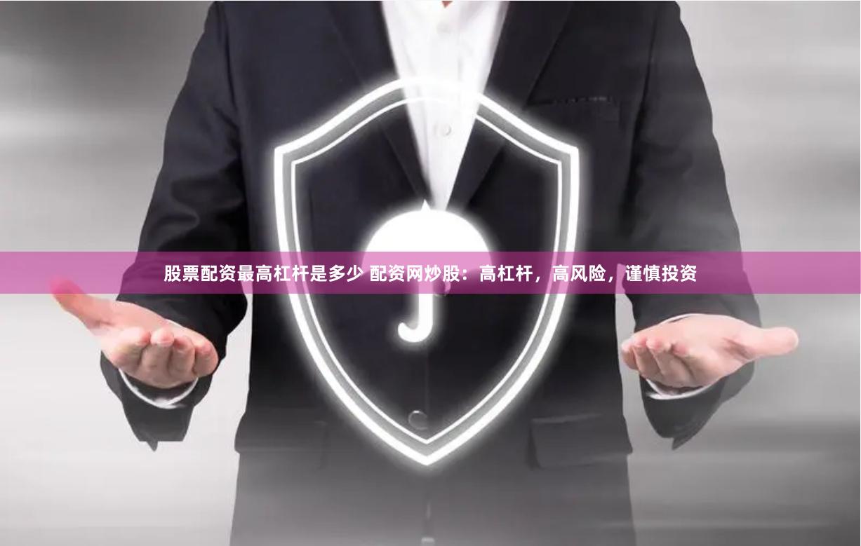 股票配资最高杠杆是多少 配资网炒股：高杠杆，高风险，谨慎投资