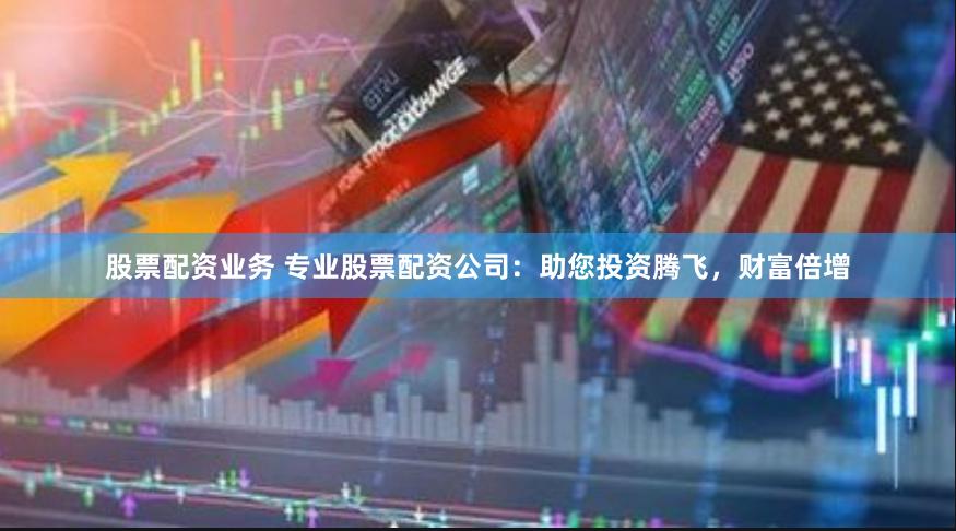 股票配资业务 专业股票配资公司：助您投资腾飞，财富倍增