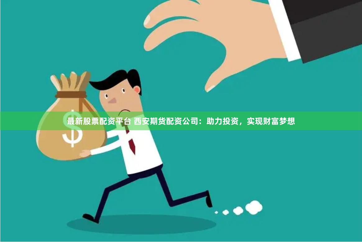 最新股票配资平台 西安期货配资公司：助力投资，实现财富梦想