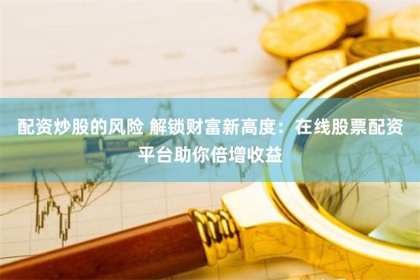 配资炒股的风险 解锁财富新高度：在线股票配资平台助你倍增收益