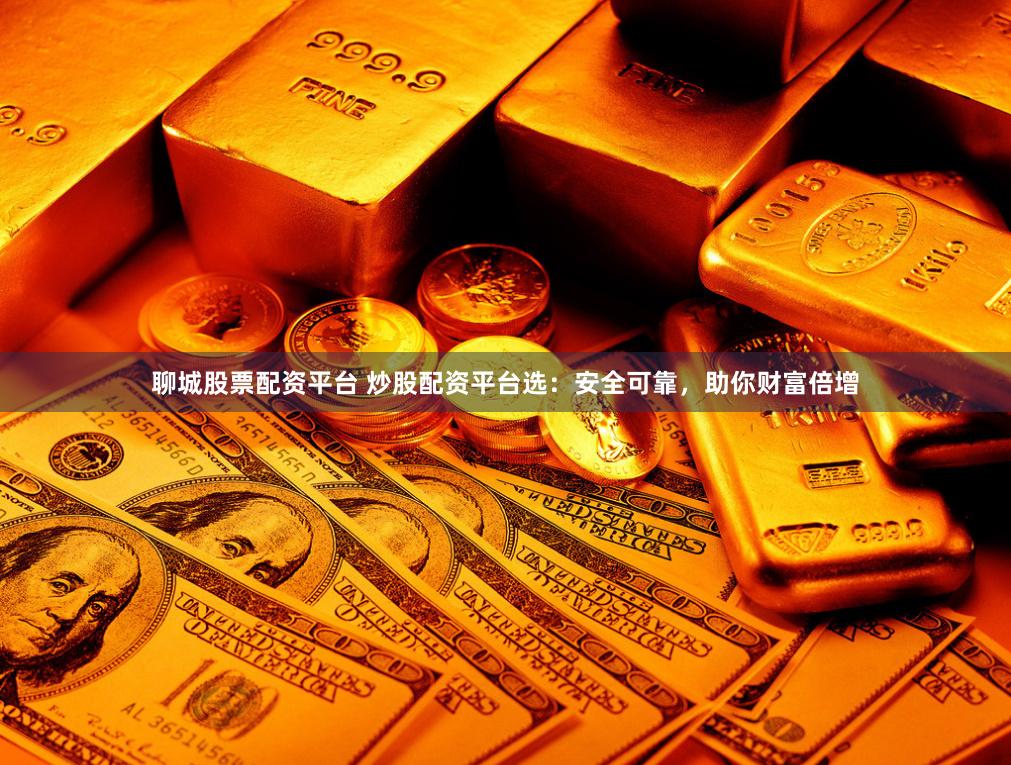 聊城股票配资平台 炒股配资平台选：安全可靠，助你财富倍增