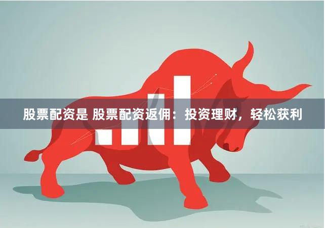 股票配资是 股票配资返佣：投资理财，轻松获利