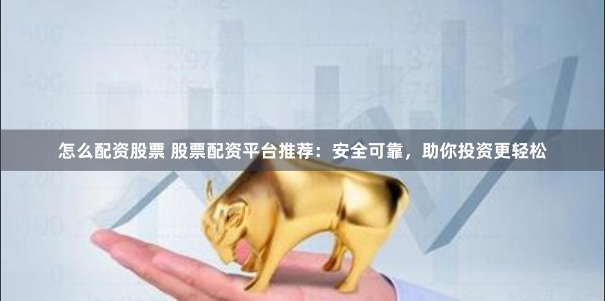 怎么配资股票 股票配资平台推荐：安全可靠，助你投资更轻松