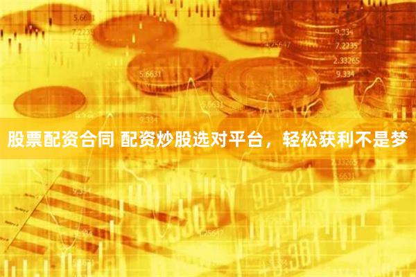 股票配资合同 配资炒股选对平台，轻松获利不是梦