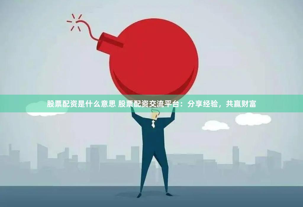 股票配资是什么意思 股票配资交流平台：分享经验，共赢财富