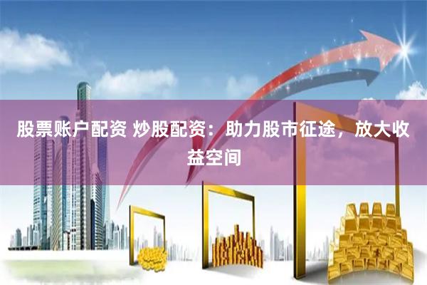 股票账户配资 炒股配资：助力股市征途，放大收益空间