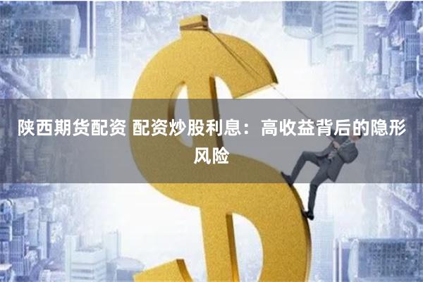 陕西期货配资 配资炒股利息：高收益背后的隐形风险