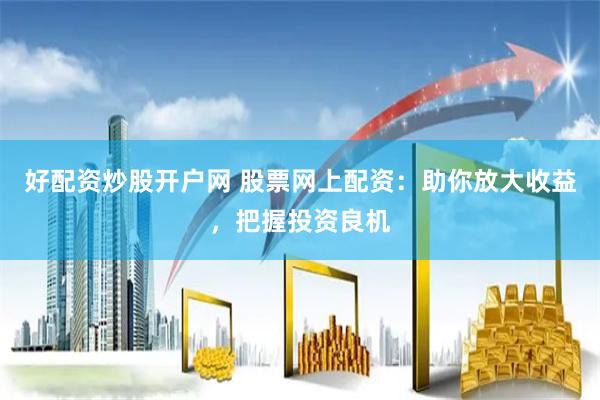 好配资炒股开户网 股票网上配资：助你放大收益，把握投资良机
