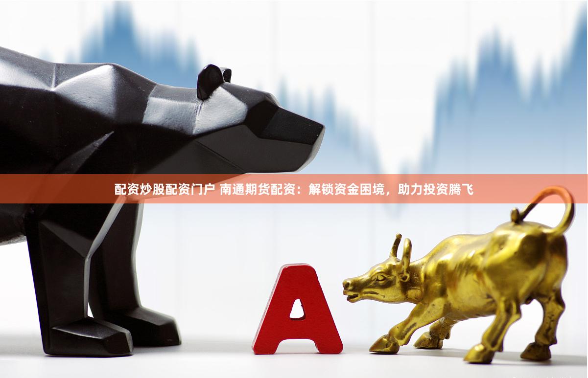 配资炒股配资门户 南通期货配资：解锁资金困境，助力投资腾飞