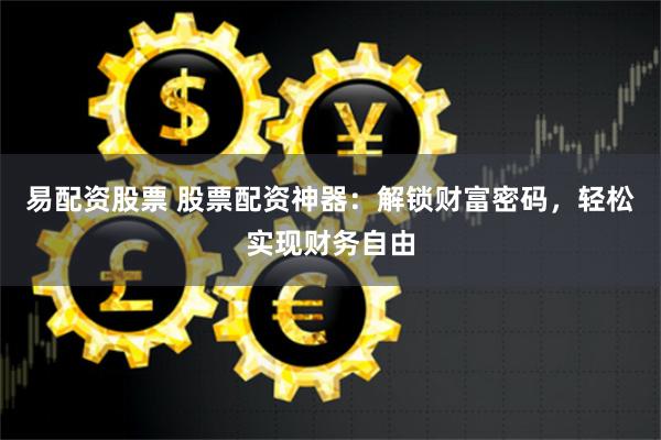 易配资股票 股票配资神器：解锁财富密码，轻松实现财务自由