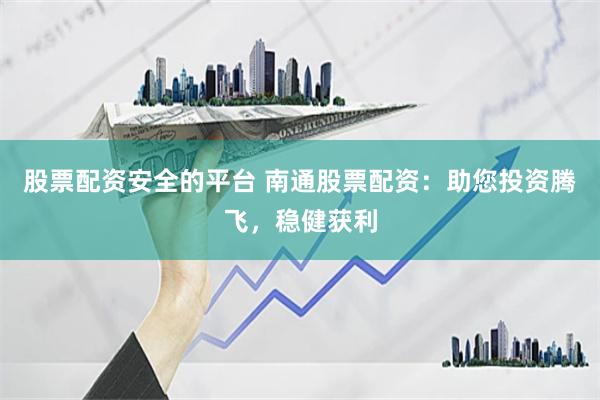 股票配资安全的平台 南通股票配资：助您投资腾飞，稳健获利