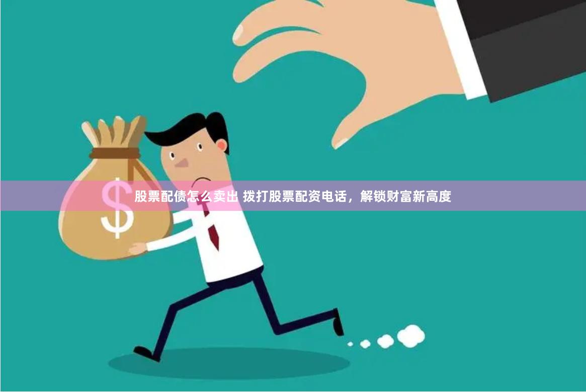 股票配债怎么卖出 拨打股票配资电话，解锁财富新高度
