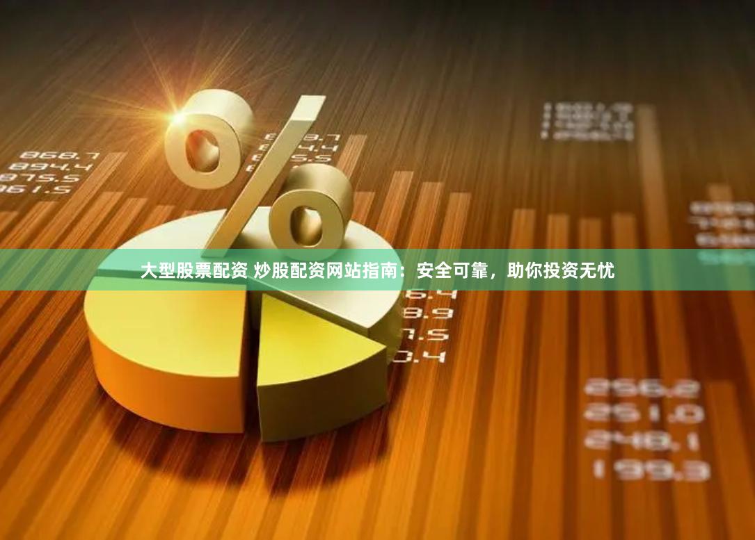 大型股票配资 炒股配资网站指南：安全可靠，助你投资无忧