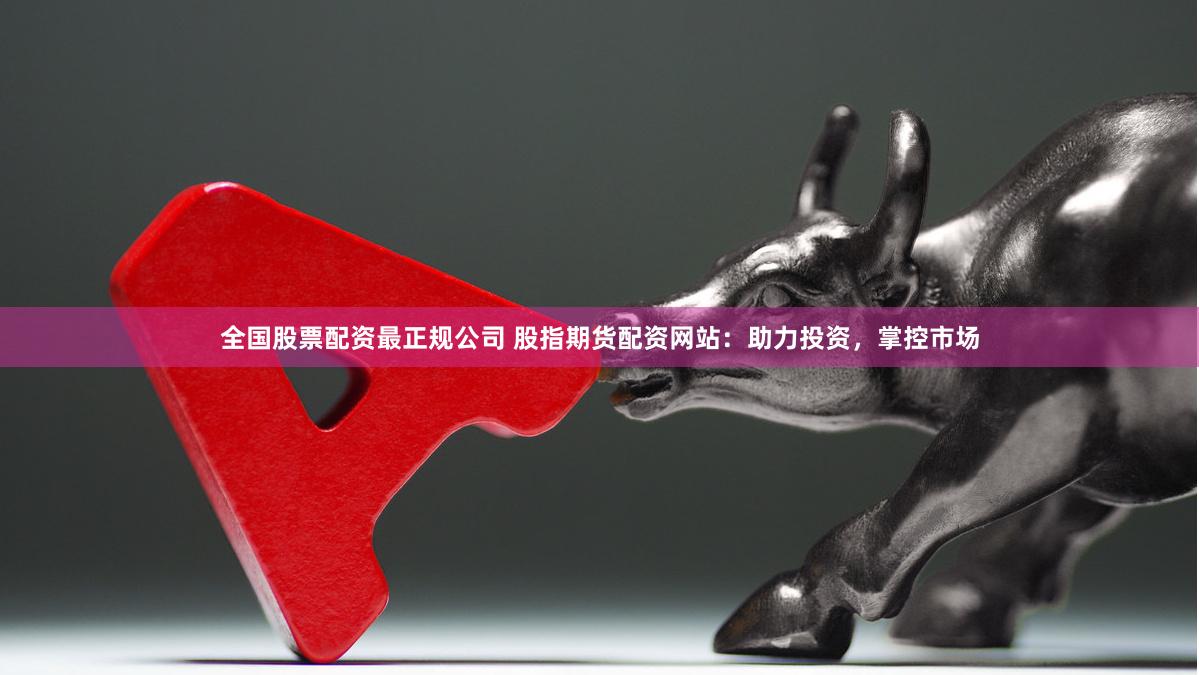 全国股票配资最正规公司 股指期货配资网站：助力投资，掌控市场