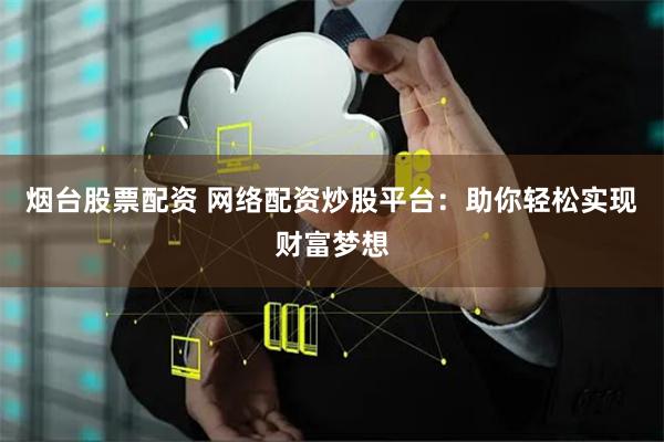 烟台股票配资 网络配资炒股平台：助你轻松实现财富梦想