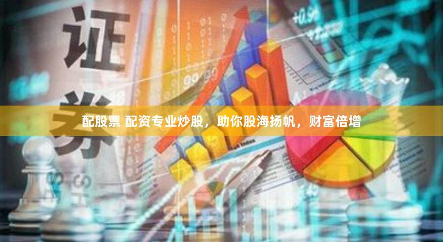 配股票 配资专业炒股，助你股海扬帆，财富倍增