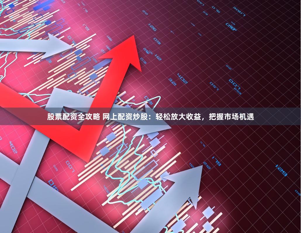 股票配资全攻略 网上配资炒股：轻松放大收益，把握市场机遇