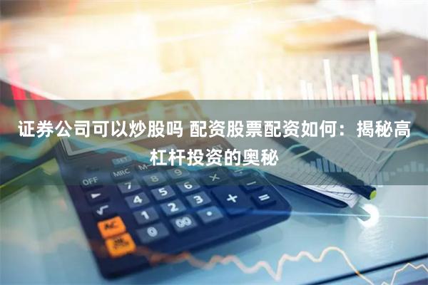 证券公司可以炒股吗 配资股票配资如何：揭秘高杠杆投资的奥秘
