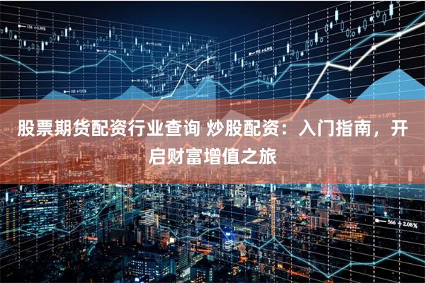 股票期货配资行业查询 炒股配资：入门指南，开启财富增值之旅