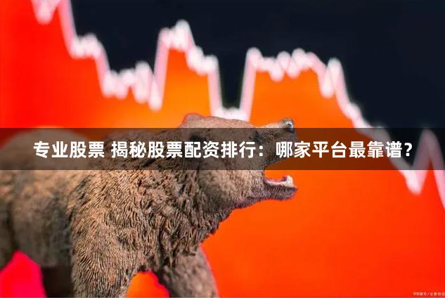 专业股票 揭秘股票配资排行：哪家平台最靠谱？