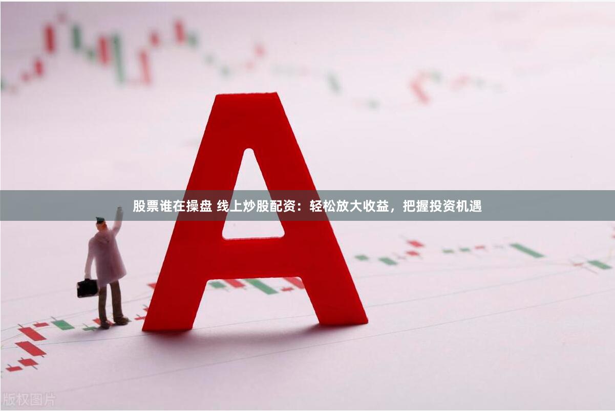 股票谁在操盘 线上炒股配资：轻松放大收益，把握投资机遇