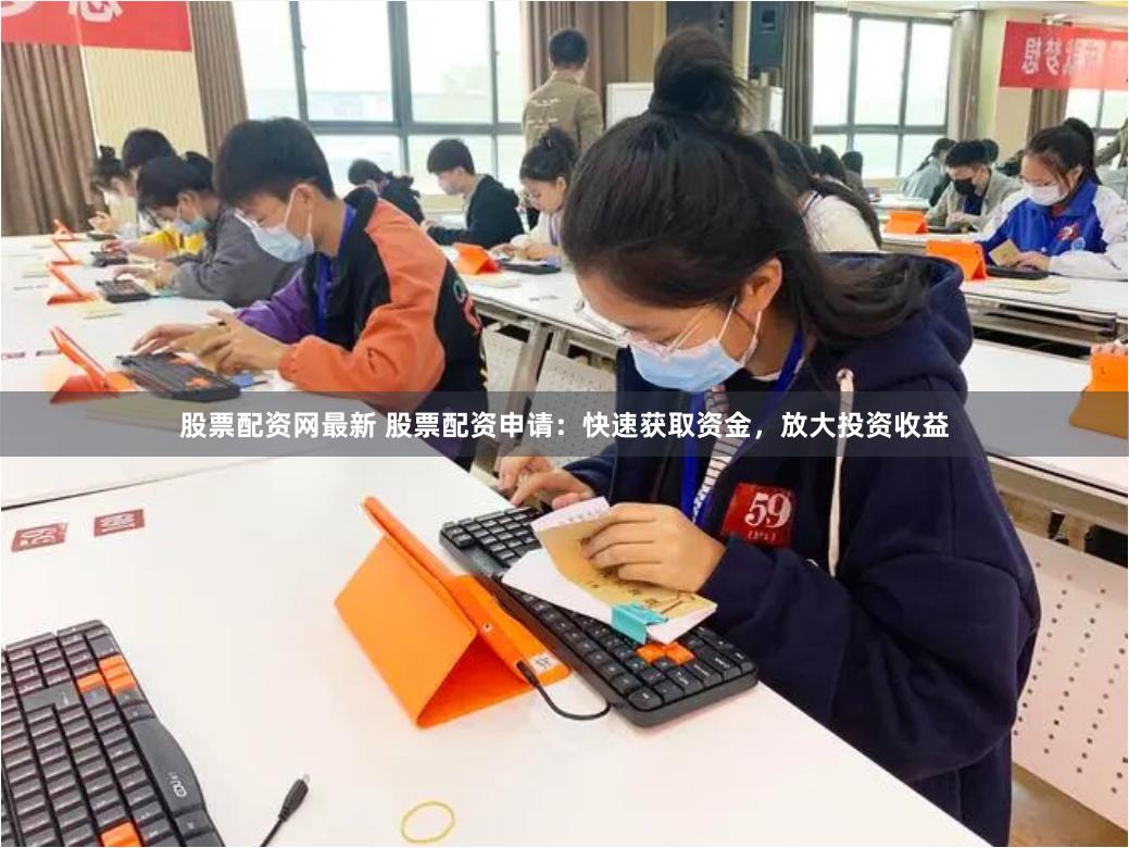 股票配资网最新 股票配资申请：快速获取资金，放大投资收益