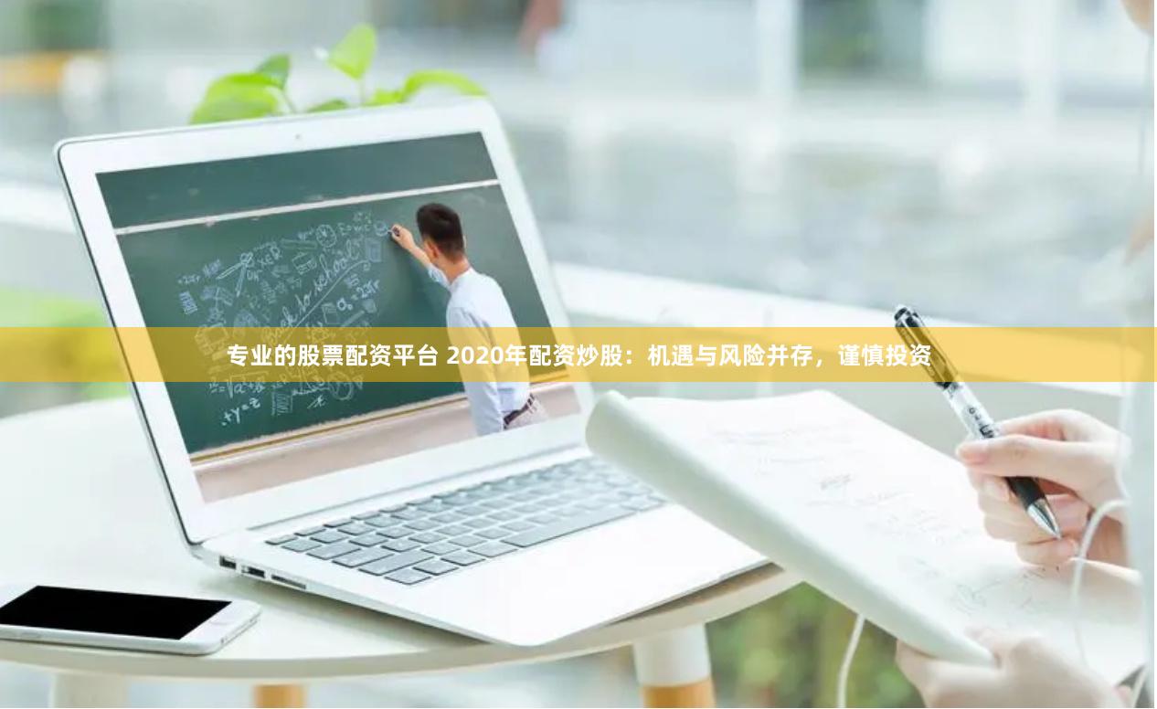 专业的股票配资平台 2020年配资炒股：机遇与风险并存，谨慎投资