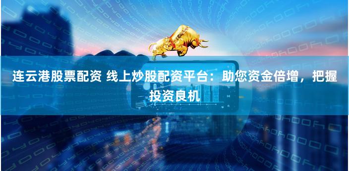 连云港股票配资 线上炒股配资平台：助您资金倍增，把握投资良机