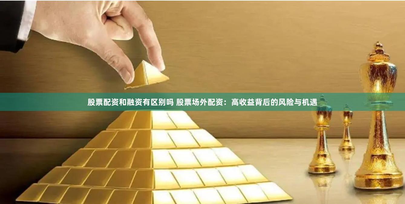 股票配资和融资有区别吗 股票场外配资：高收益背后的风险与机遇