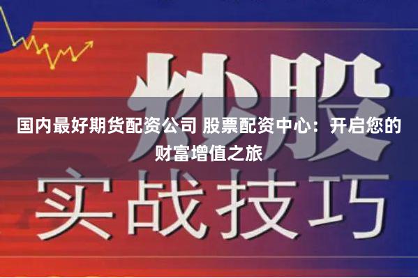 国内最好期货配资公司 股票配资中心：开启您的财富增值之旅
