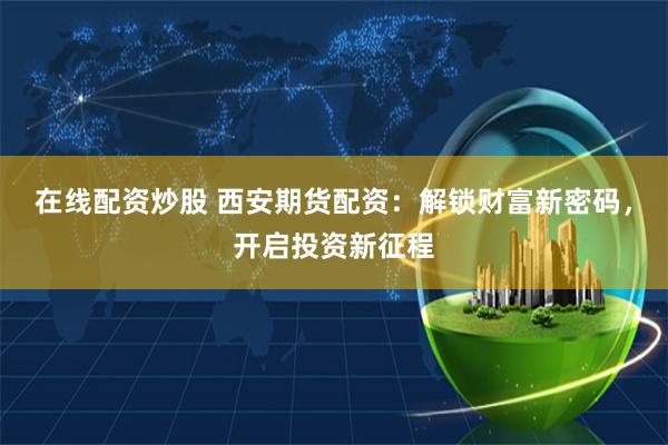 在线配资炒股 西安期货配资：解锁财富新密码，开启投资新征程