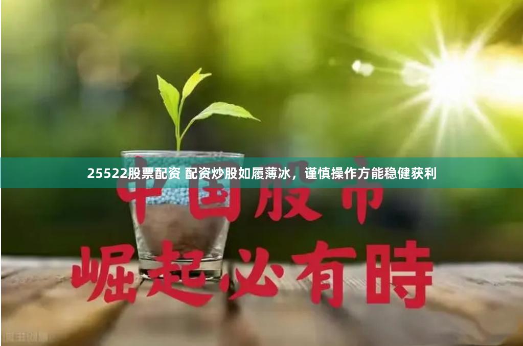 25522股票配资 配资炒股如履薄冰，谨慎操作方能稳健获利
