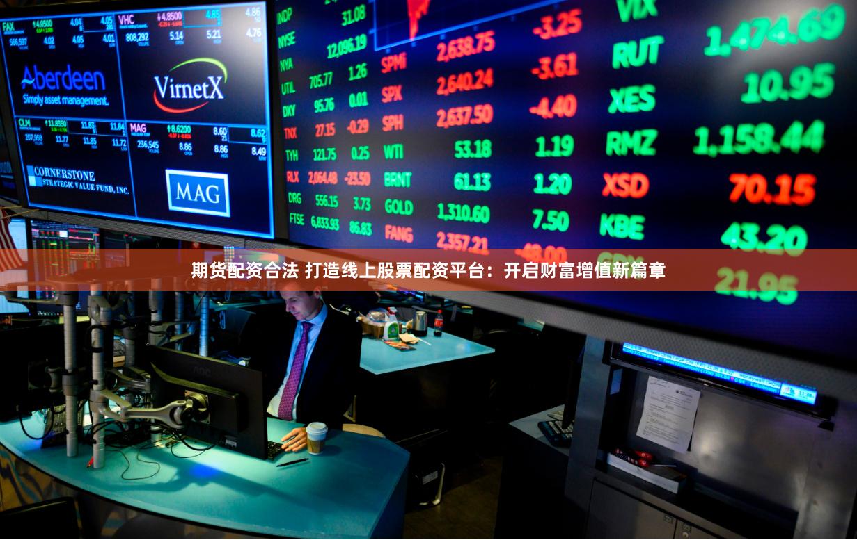 期货配资合法 打造线上股票配资平台：开启财富增值新篇章