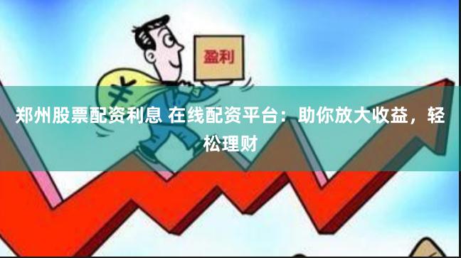 郑州股票配资利息 在线配资平台：助你放大收益，轻松理财