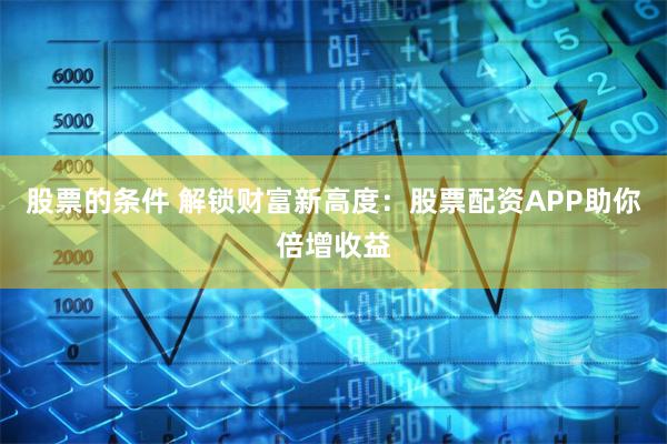 股票的条件 解锁财富新高度：股票配资APP助你倍增收益