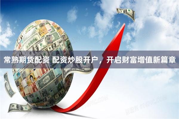 常熟期货配资 配资炒股开户，开启财富增值新篇章