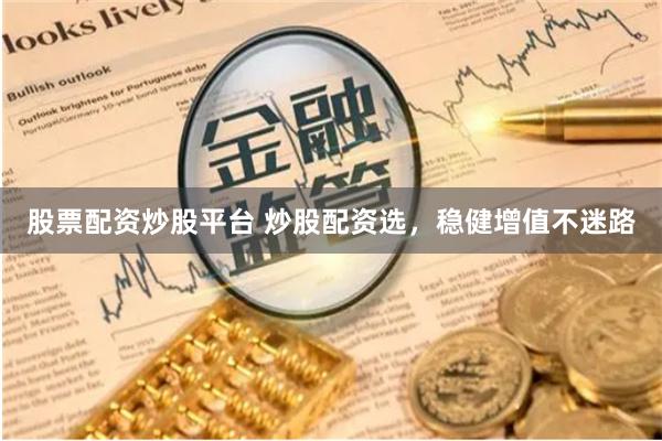 股票配资炒股平台 炒股配资选，稳健增值不迷路