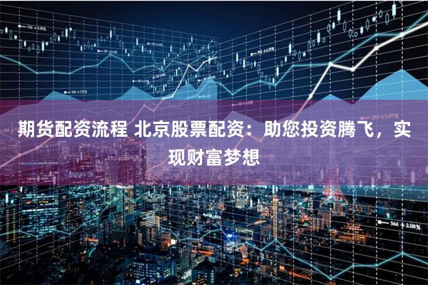 期货配资流程 北京股票配资：助您投资腾飞，实现财富梦想