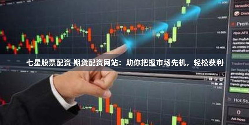 七星股票配资 期货配资网站：助你把握市场先机，轻松获利