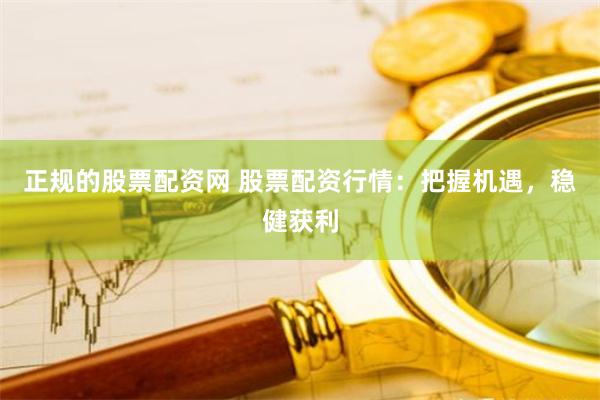 正规的股票配资网 股票配资行情：把握机遇，稳健获利