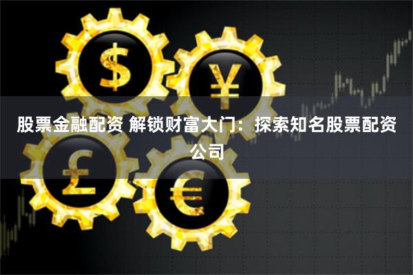 股票金融配资 解锁财富大门：探索知名股票配资公司